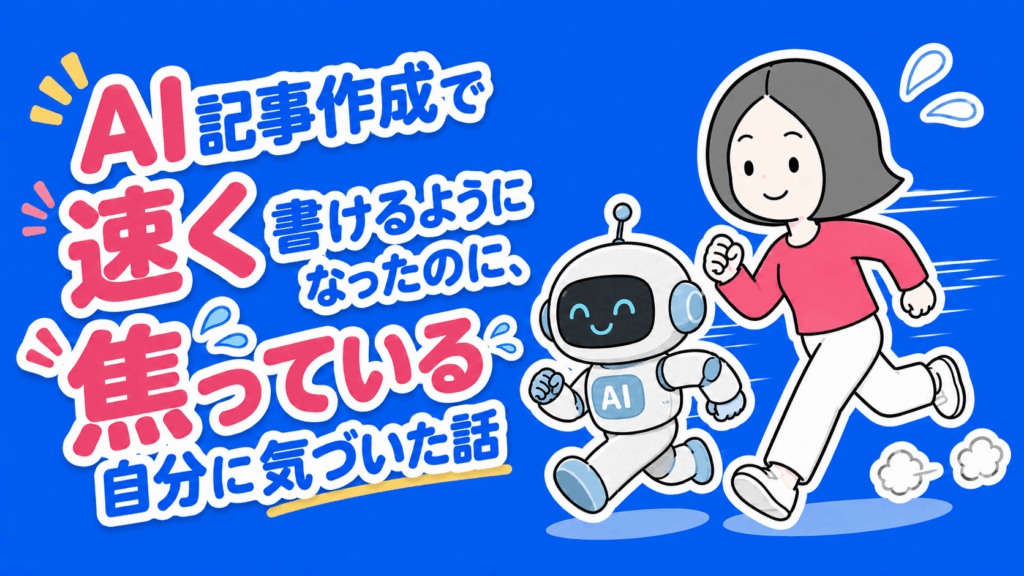 AI記事作成で速く書けるようになったのに、焦っている自分に気づいた話